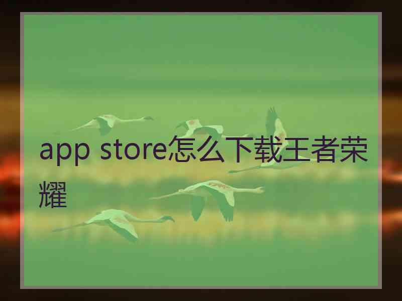 app store怎么下载王者荣耀