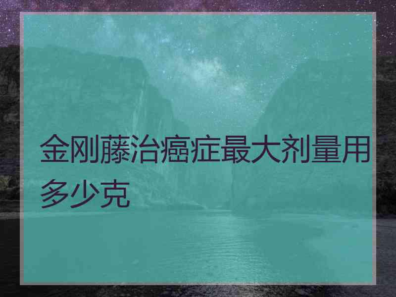 金刚藤治癌症最大剂量用多少克