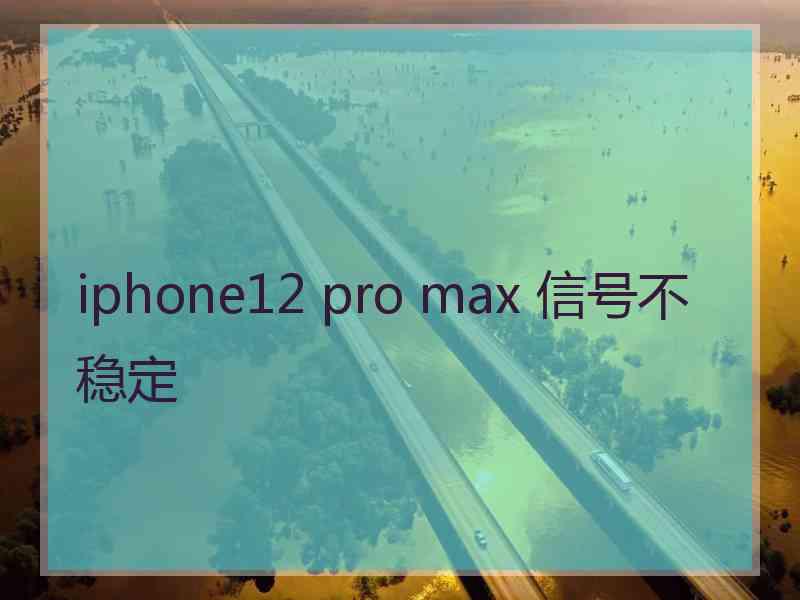 iphone12 pro max 信号不稳定