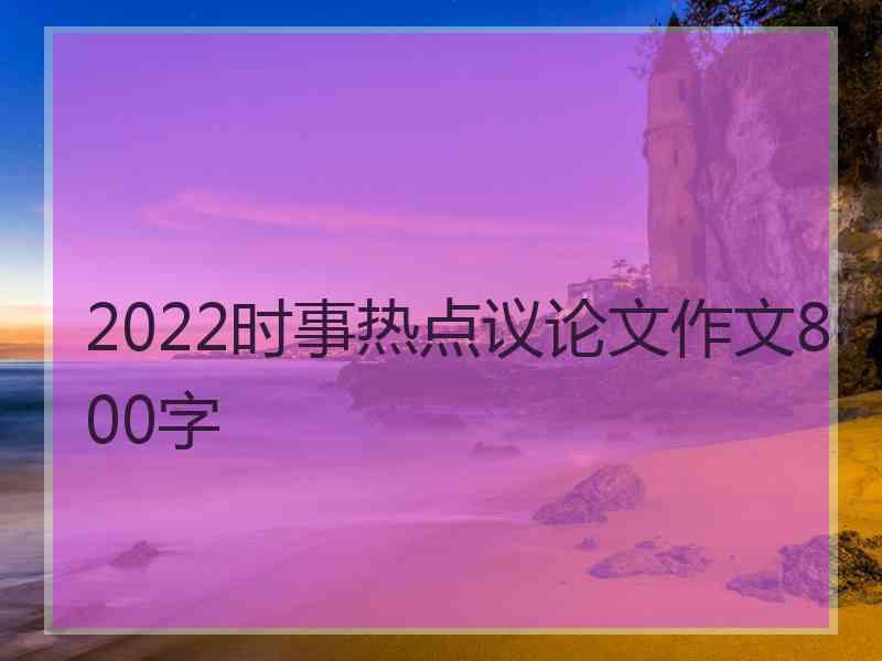 2022时事热点议论文作文800字