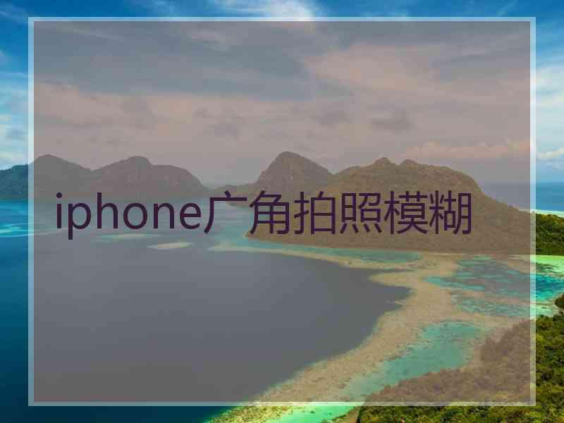 iphone广角拍照模糊