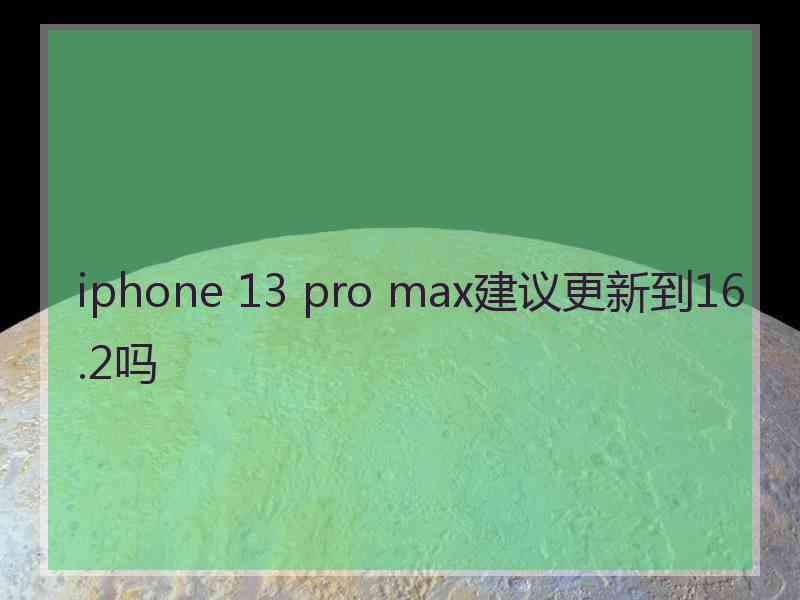 iphone 13 pro max建议更新到16.2吗