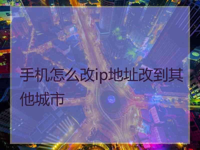 手机怎么改ip地址改到其他城市