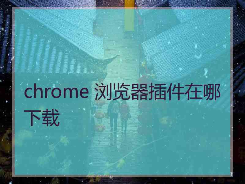 chrome 浏览器插件在哪下载