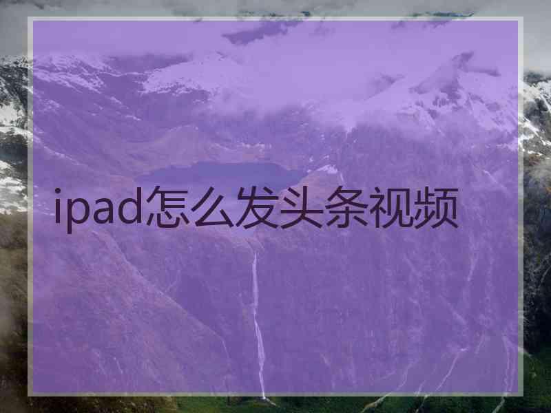 ipad怎么发头条视频