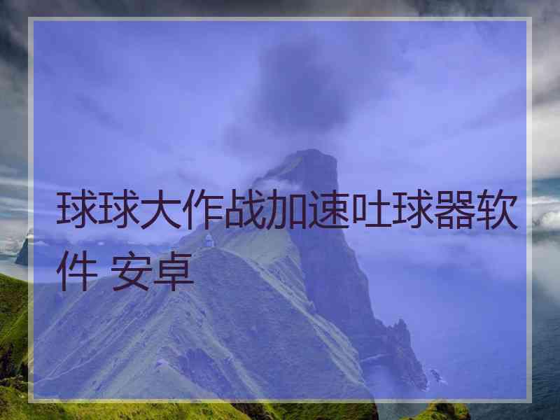 球球大作战加速吐球器软件 安卓