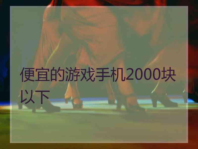 便宜的游戏手机2000块以下