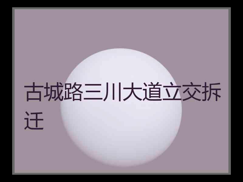 古城路三川大道立交拆迁