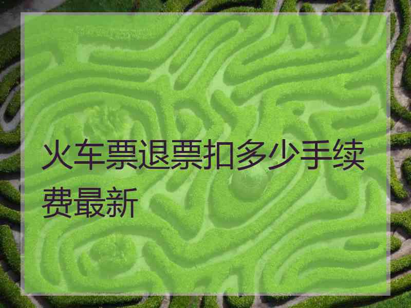 火车票退票扣多少手续费最新