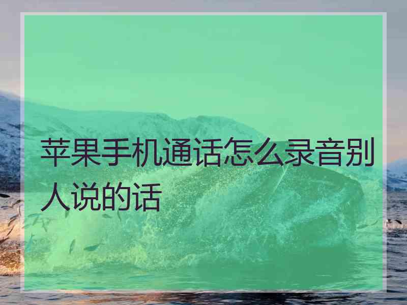 苹果手机通话怎么录音别人说的话