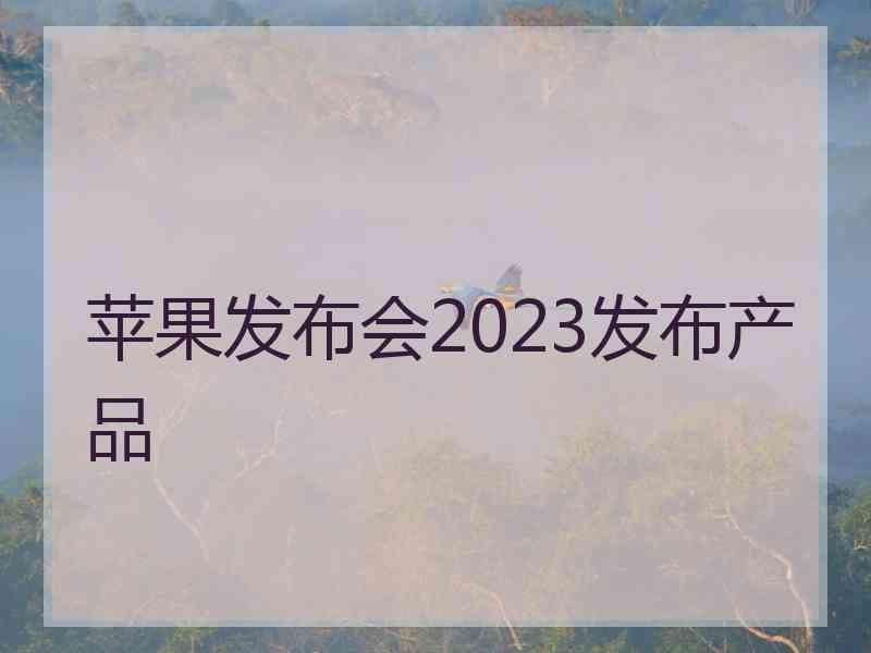 苹果发布会2023发布产品