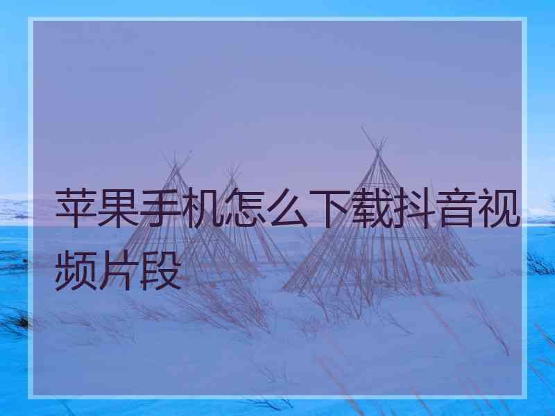 苹果手机怎么下载抖音视频片段