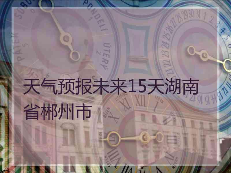 天气预报未来15天湖南省郴州市