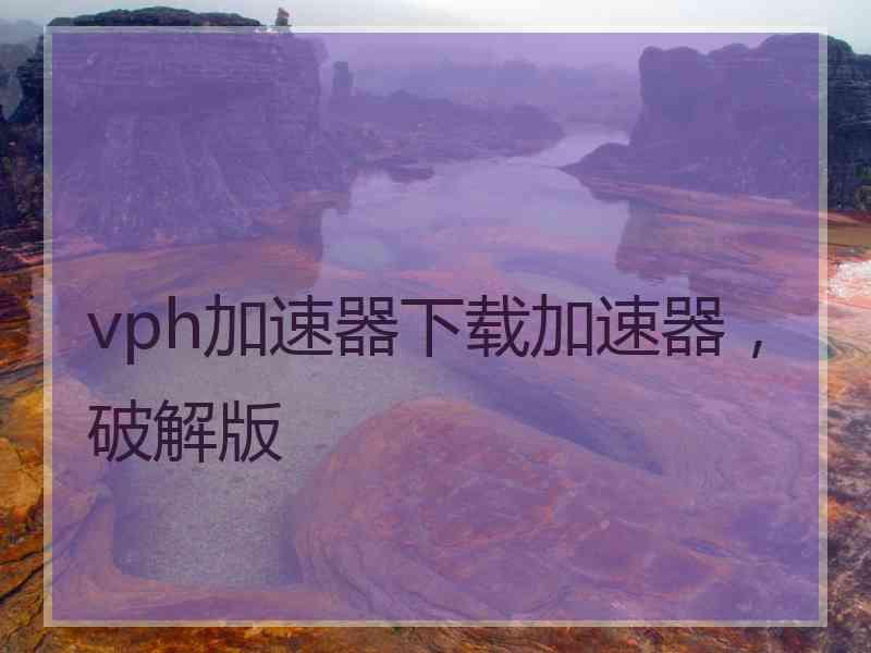 vph加速器下载加速器，破解版