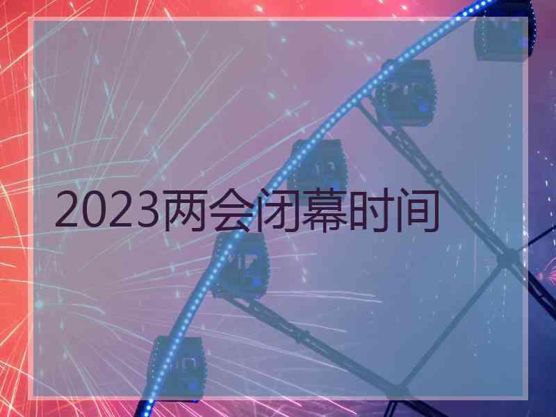 2023两会闭幕时间