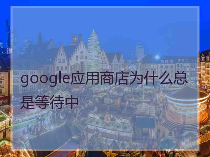 google应用商店为什么总是等待中