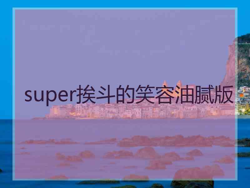 super挨斗的笑容油腻版