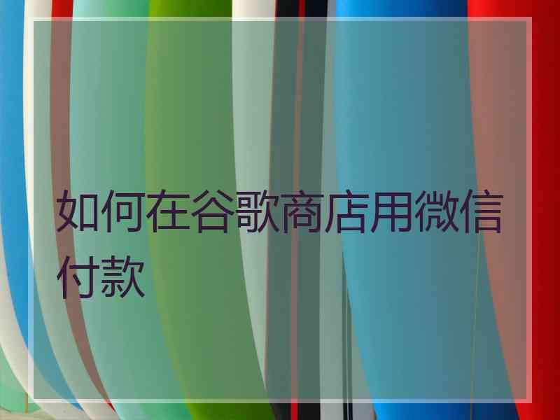 如何在谷歌商店用微信付款