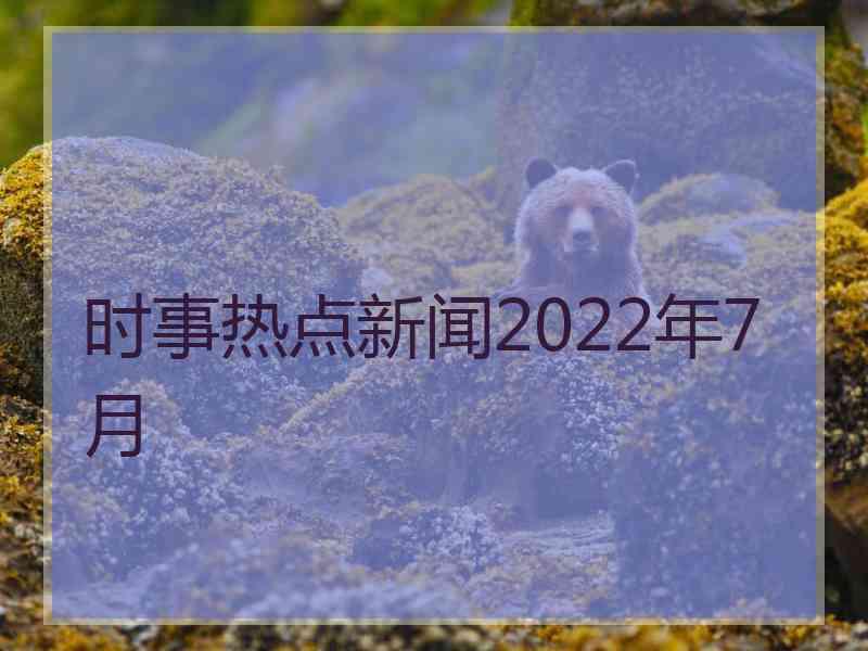 时事热点新闻2022年7月