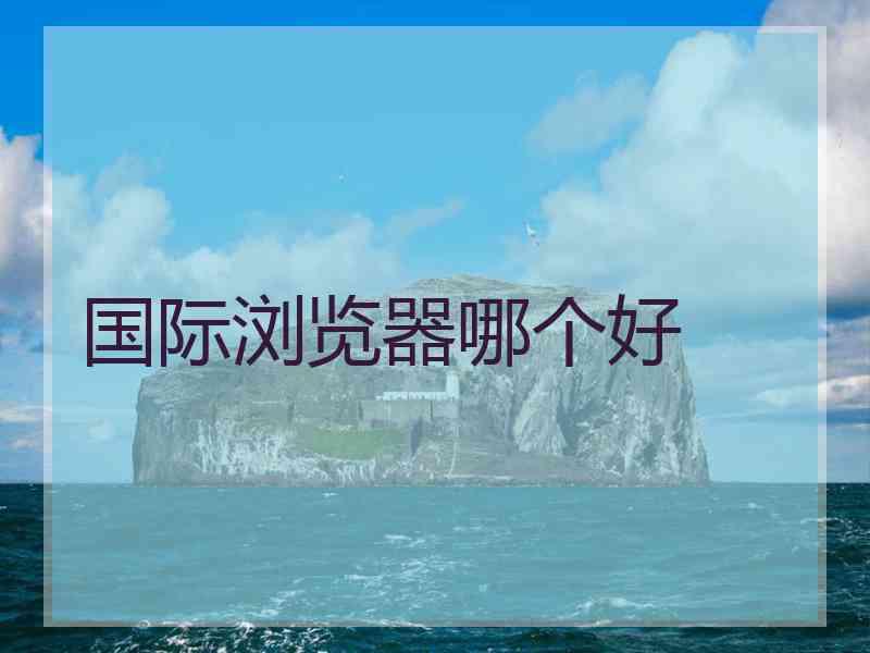 国际浏览器哪个好