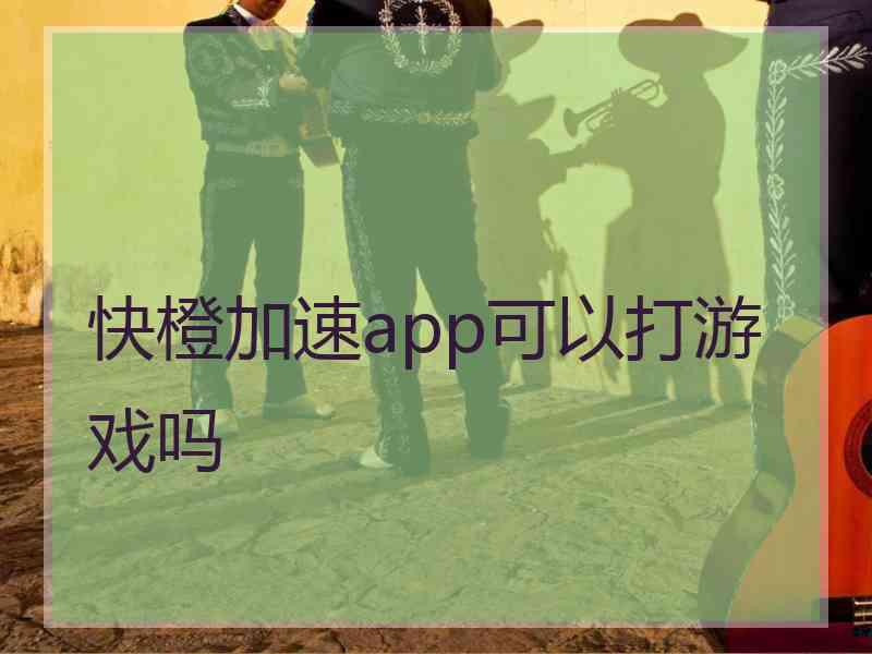 快橙加速app可以打游戏吗