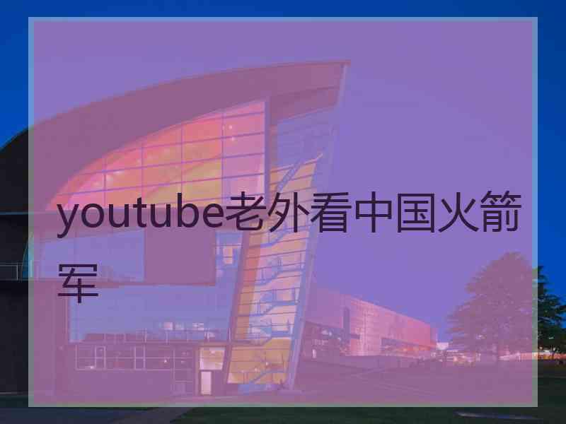 youtube老外看中国火箭军