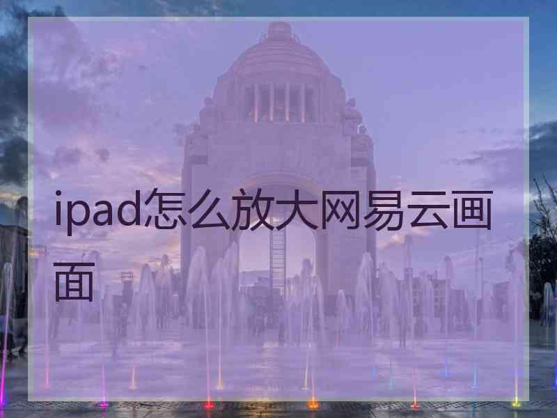 ipad怎么放大网易云画面