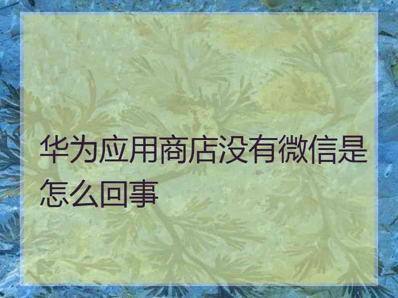 华为应用商店没有微信是怎么回事