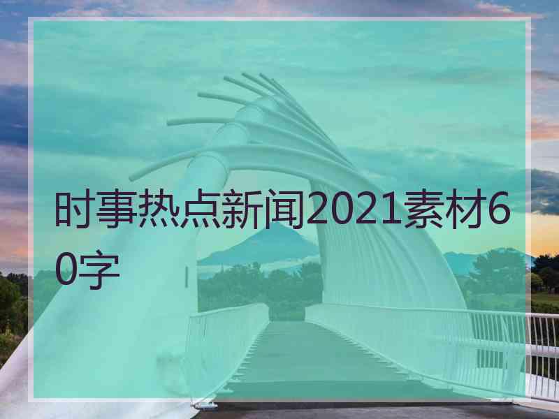 时事热点新闻2021素材60字