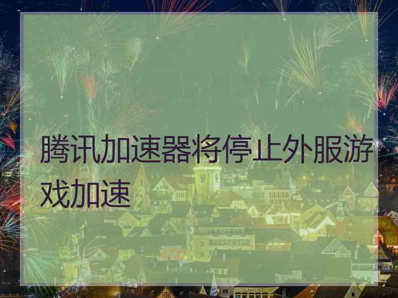 腾讯加速器将停止外服游戏加速