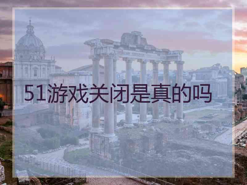 51游戏关闭是真的吗