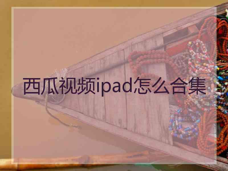 西瓜视频ipad怎么合集