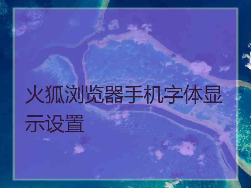 火狐浏览器手机字体显示设置