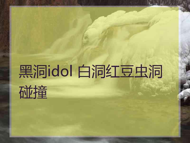 黑洞idol 白洞红豆虫洞碰撞