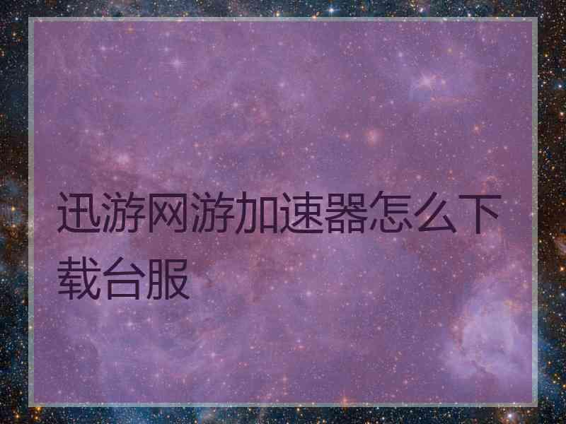 迅游网游加速器怎么下载台服