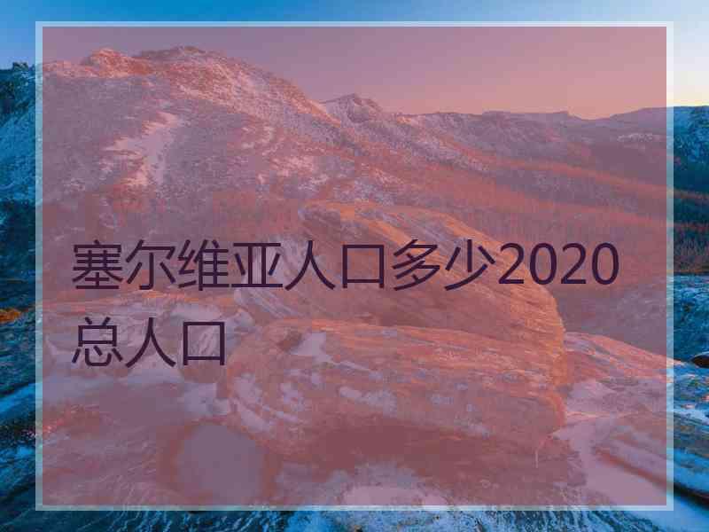 塞尔维亚人口多少2020总人口