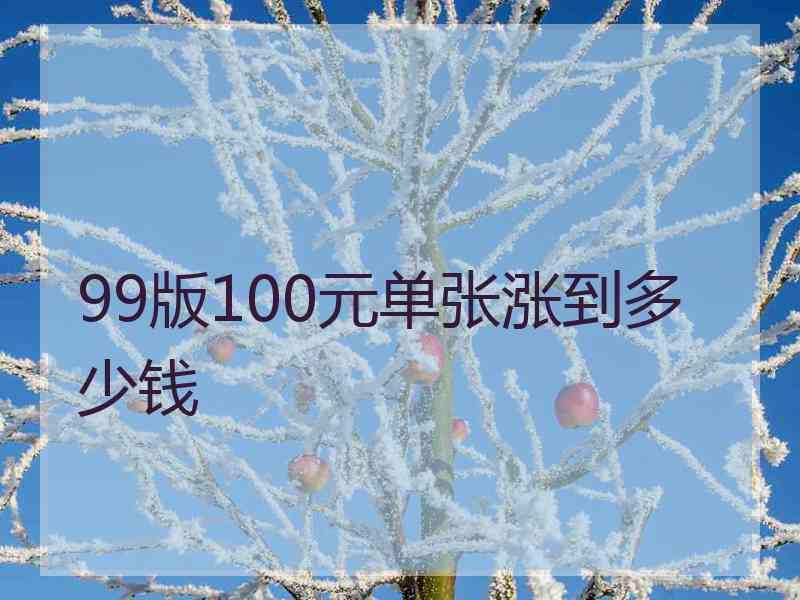 99版100元单张涨到多少钱