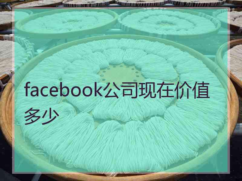 facebook公司现在价值多少