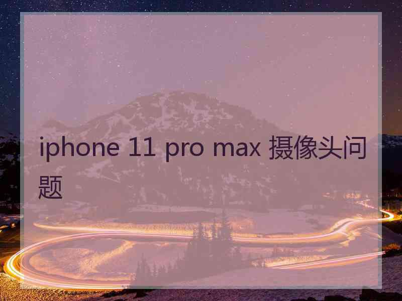 iphone 11 pro max 摄像头问题