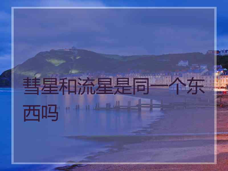 彗星和流星是同一个东西吗