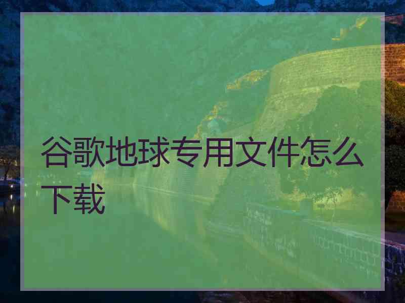 谷歌地球专用文件怎么下载