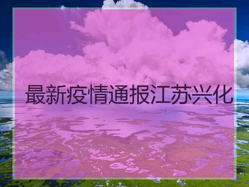 最新疫情通报江苏兴化