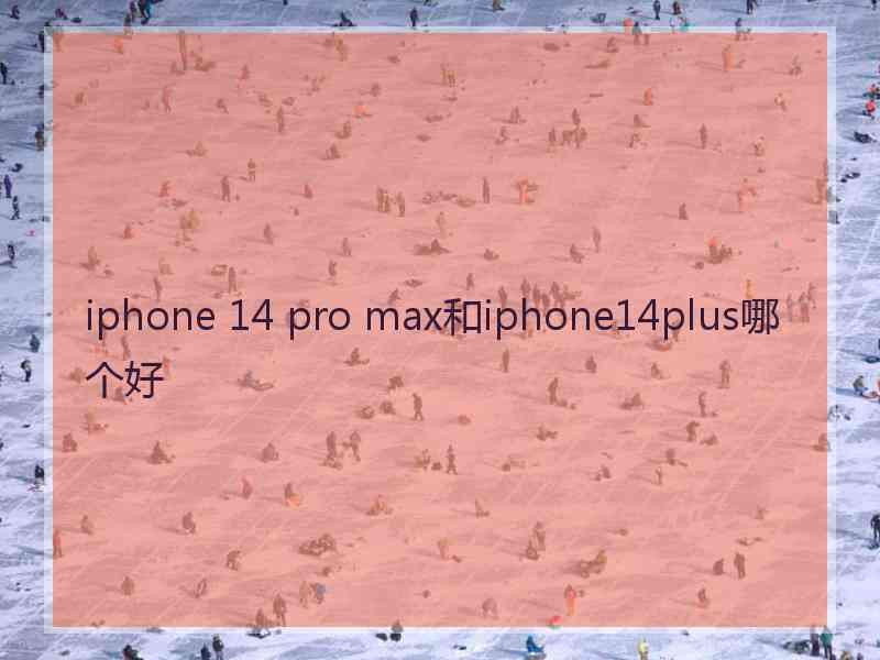 iphone 14 pro max和iphone14plus哪个好