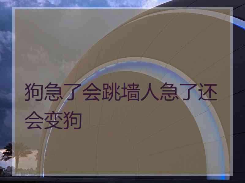 狗急了会跳墙人急了还会变狗