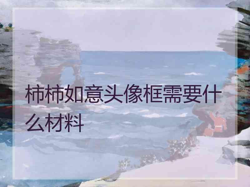 柿柿如意头像框需要什么材料