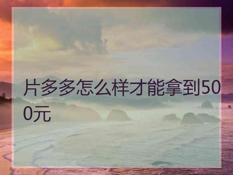 片多多怎么样才能拿到500元