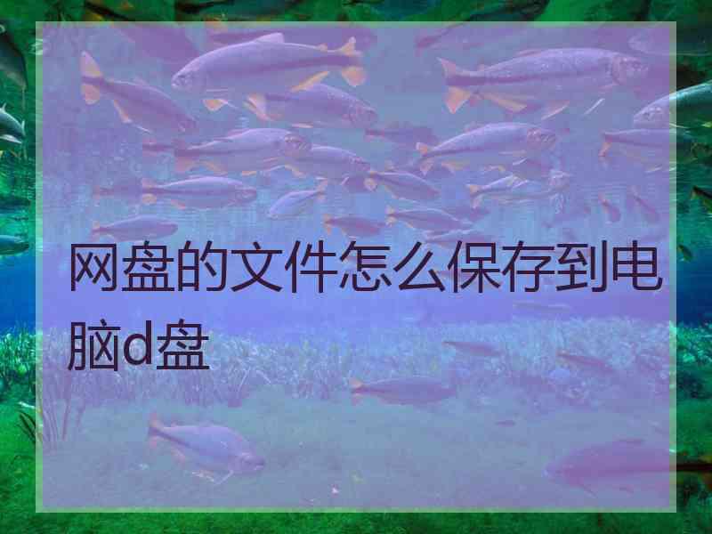 网盘的文件怎么保存到电脑d盘