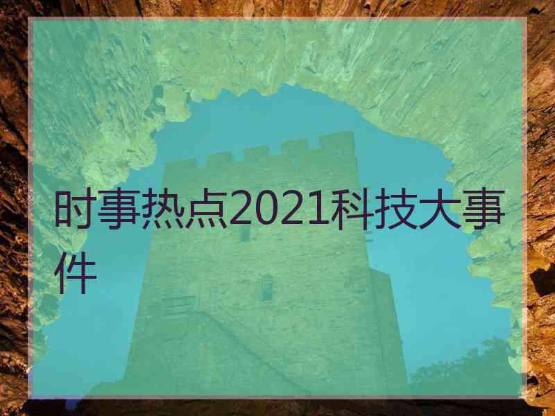 时事热点2021科技大事件