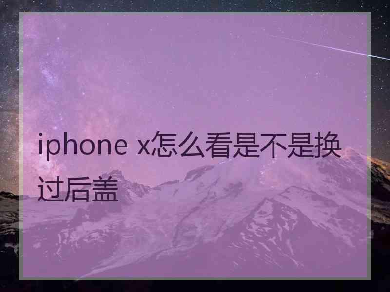 iphone x怎么看是不是换过后盖