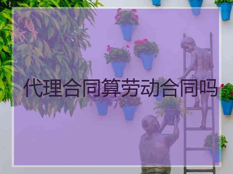 代理合同算劳动合同吗